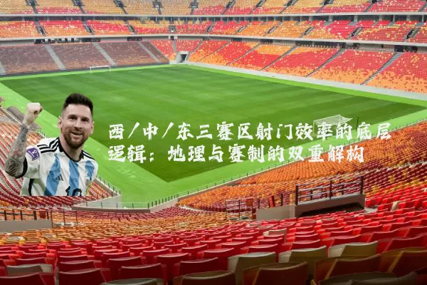 西/中/东三赛区射门效率的底层逻辑:地理与赛制的双重解构