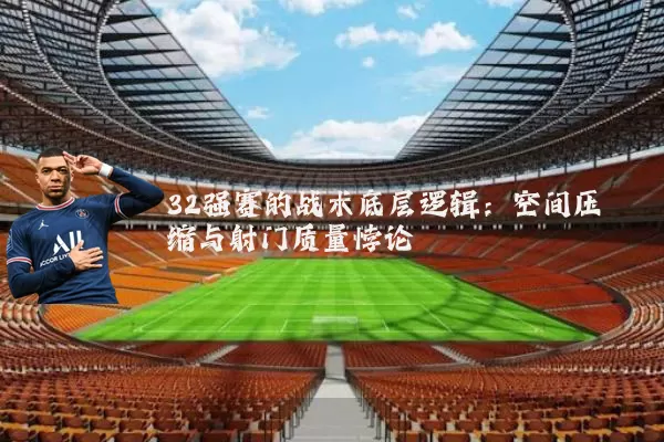 32强赛的战术底层逻辑:空间压缩与射门质量悖论