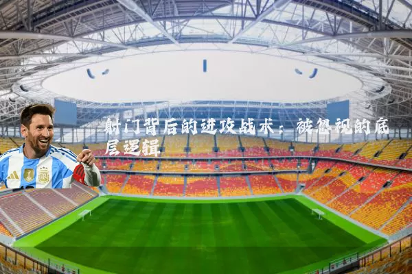 射门背后的进攻战术:被忽视的底层逻辑