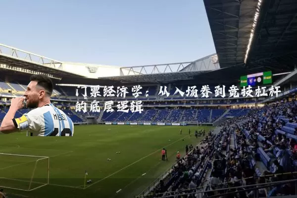 门票经济学:从入场券到竞技杠杆的底层逻辑