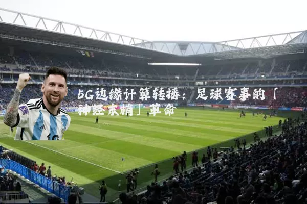 5G边缘计算转播:足球赛事的「神经末梢」革命