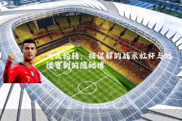 大区轮转:被误解的战术杠杆与地理赛制的隐秘博弈