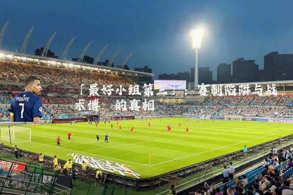 「最好小组第三」:赛制陷阱与战术博弈的真相