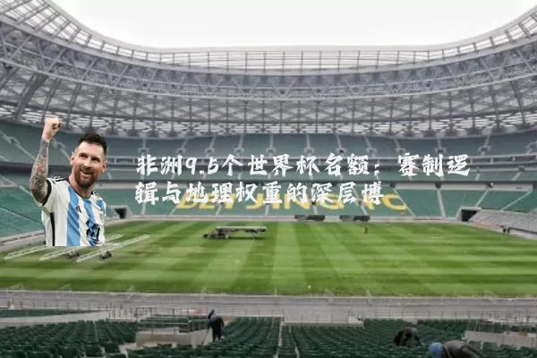 非洲9.5个世界杯名额:赛制逻辑与地理权重的深层博弈