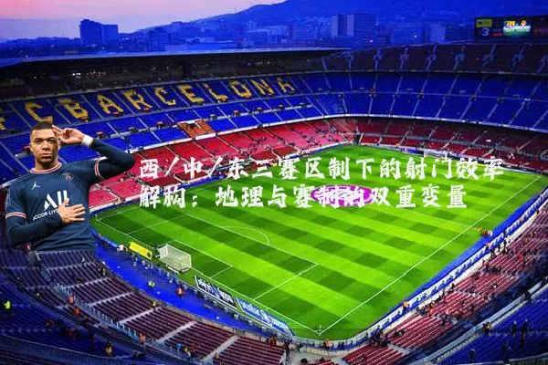 西/中/东三赛区制下的射门效率解构:地理与赛制的双重变量