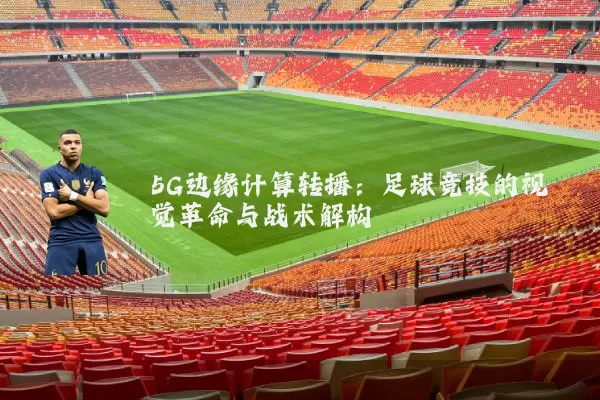 5G边缘计算转播:足球竞技的视觉革命与战术解构