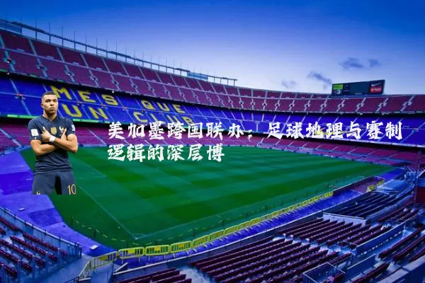 美加墨跨国联办:足球地理与赛制逻辑的深层博弈